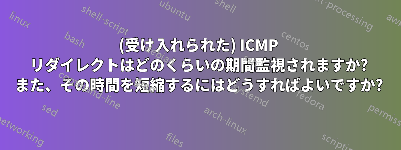 (受け入れられた) ICMP リダイレクトはどのくらいの期間監視されますか? また、その時間を短縮するにはどうすればよいですか?