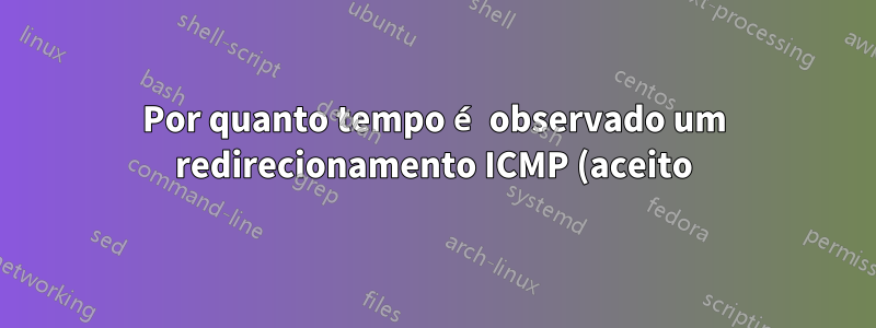 Por quanto tempo é observado um redirecionamento ICMP (aceito) e como posso reduzir esse tempo?
