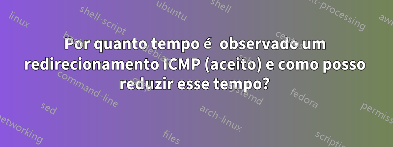 Por quanto tempo é observado um redirecionamento ICMP (aceito) e como posso reduzir esse tempo?