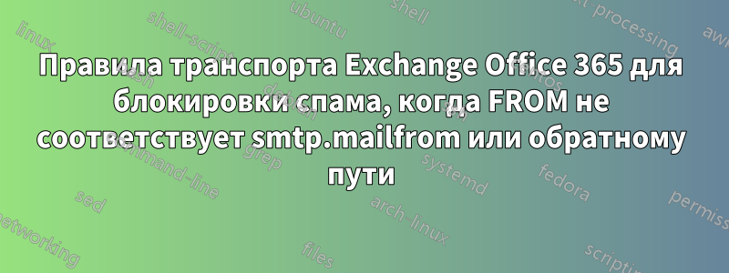 Правила транспорта Exchange Office 365 для блокировки спама, когда FROM не соответствует smtp.mailfrom или обратному пути