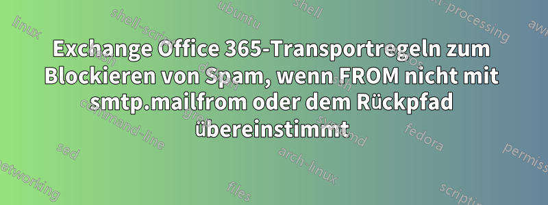 Exchange Office 365-Transportregeln zum Blockieren von Spam, wenn FROM nicht mit smtp.mailfrom oder dem Rückpfad übereinstimmt