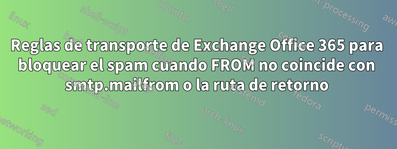 Reglas de transporte de Exchange Office 365 para bloquear el spam cuando FROM no coincide con smtp.mailfrom o la ruta de retorno