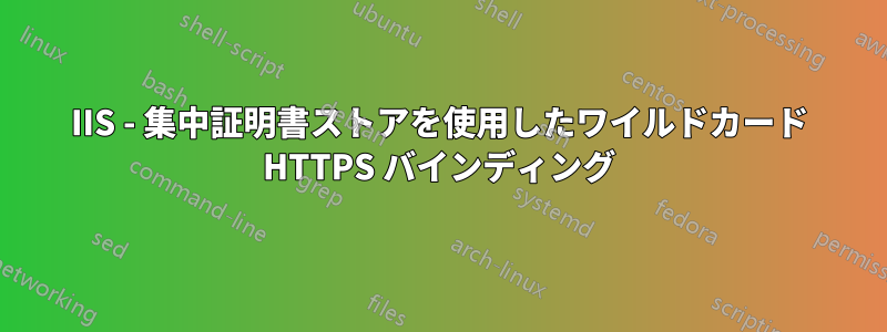 IIS - 集中証明書ストアを使用したワイルドカード HTTPS バインディング