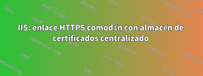 IIS: enlace HTTPS comodín con almacén de certificados centralizado