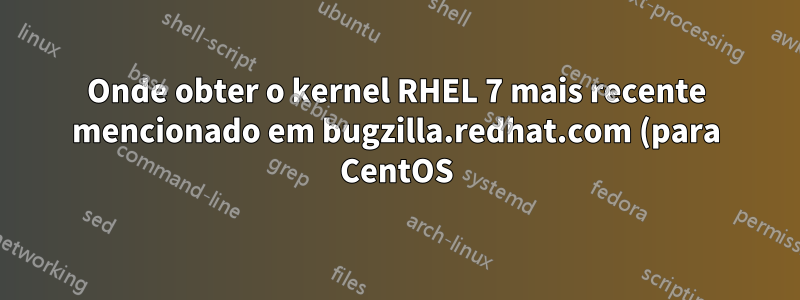 Onde obter o kernel RHEL 7 mais recente mencionado em bugzilla.redhat.com (para CentOS)
