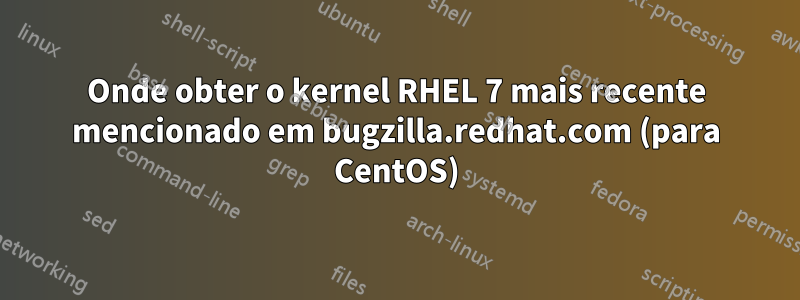 Onde obter o kernel RHEL 7 mais recente mencionado em bugzilla.redhat.com (para CentOS)