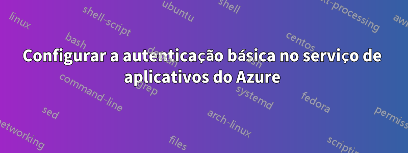 Configurar a autenticação básica no serviço de aplicativos do Azure