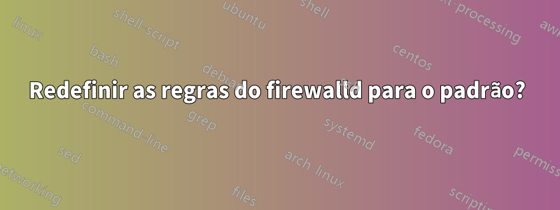 Redefinir as regras do firewalld para o padrão?