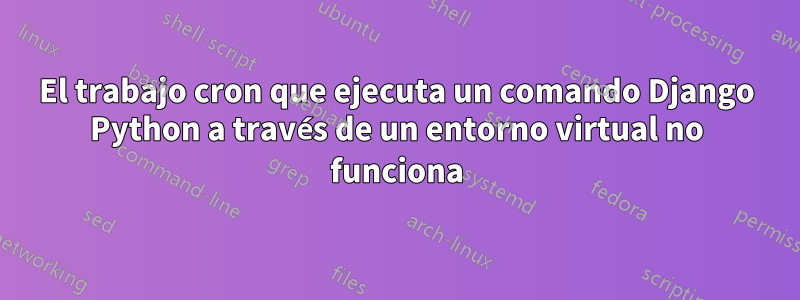 El trabajo cron que ejecuta un comando Django Python a través de un entorno virtual no funciona