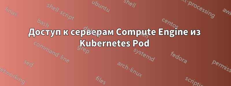 Доступ к серверам Compute Engine из Kubernetes Pod