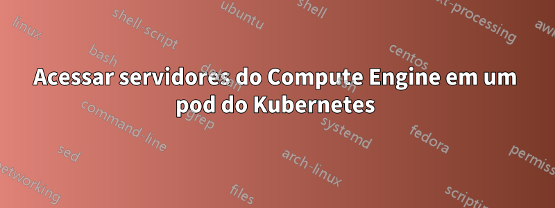 Acessar servidores do Compute Engine em um pod do Kubernetes