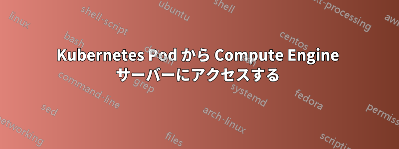 Kubernetes Pod から Compute Engine サーバーにアクセスする