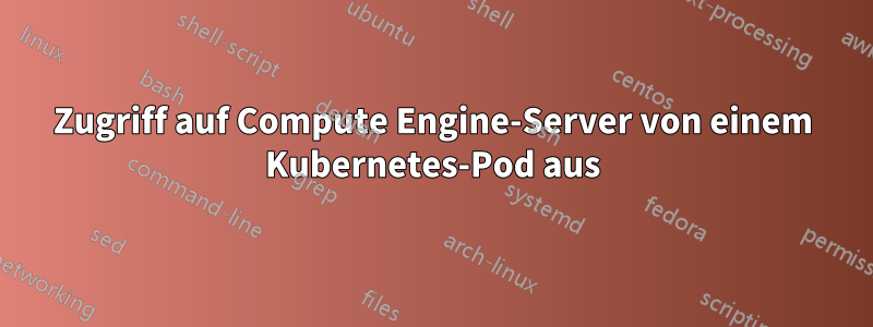 Zugriff auf Compute Engine-Server von einem Kubernetes-Pod aus