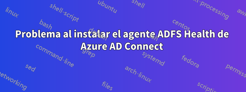 Problema al instalar el agente ADFS Health de Azure AD Connect