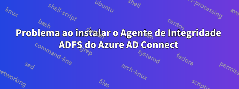 Problema ao instalar o Agente de Integridade ADFS do Azure AD Connect