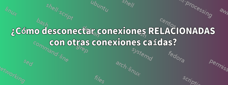 ¿Cómo desconectar conexiones RELACIONADAS con otras conexiones caídas?