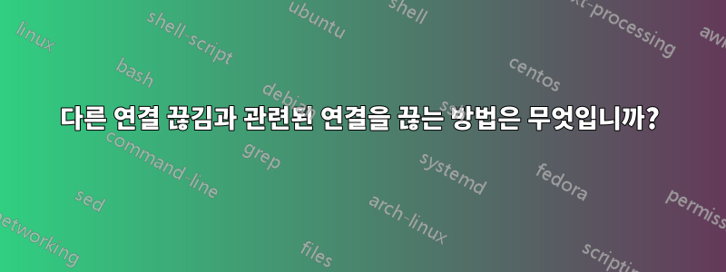 다른 연결 끊김과 관련된 연결을 끊는 방법은 무엇입니까?