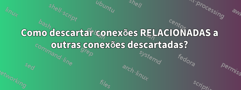 Como descartar conexões RELACIONADAS a outras conexões descartadas?