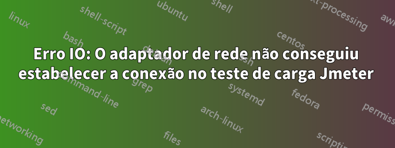 Erro IO: O adaptador de rede não conseguiu estabelecer a conexão no teste de carga Jmeter