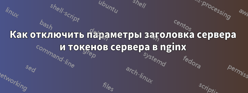 Как отключить параметры заголовка сервера и токенов сервера в nginx