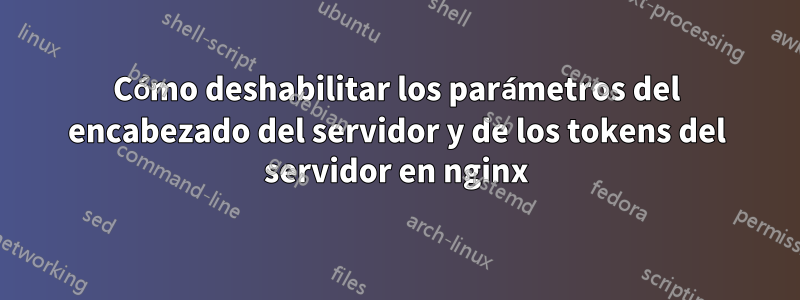 Cómo deshabilitar los parámetros del encabezado del servidor y de los tokens del servidor en nginx