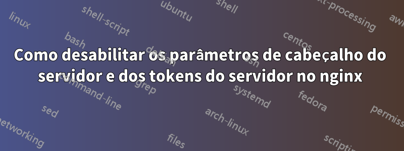 Como desabilitar os parâmetros de cabeçalho do servidor e dos tokens do servidor no nginx