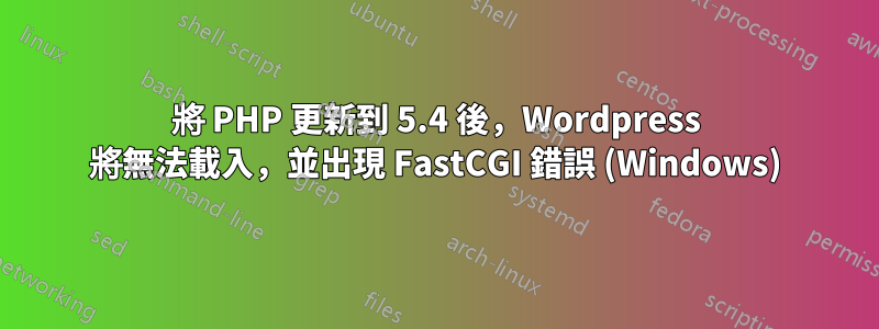 將 PHP 更新到 5.4 後，Wordpress 將無法載入，並出現 FastCGI 錯誤 (Windows)