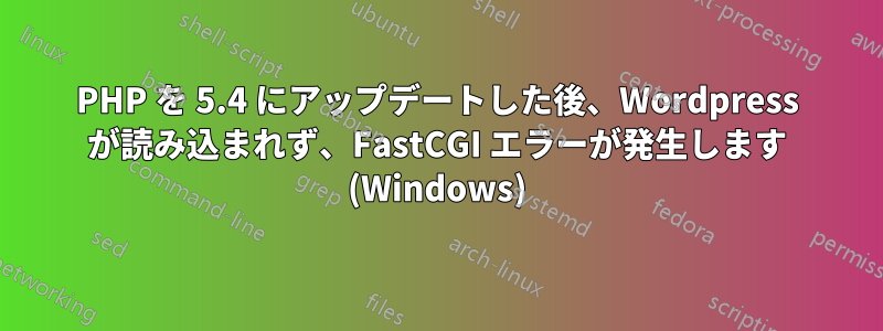 PHP を 5.4 にアップデートした後、Wordpress が読み込まれず、FastCGI エラーが発生します (Windows)