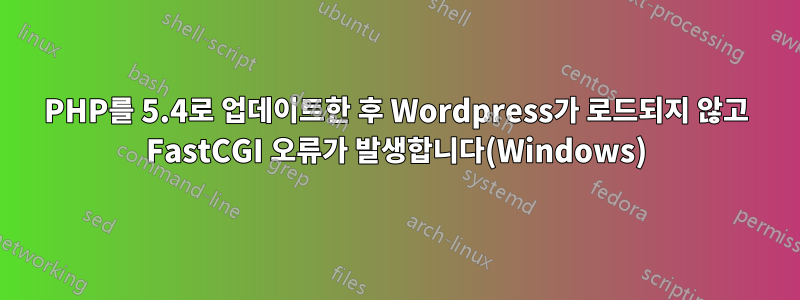 PHP를 5.4로 업데이트한 후 Wordpress가 로드되지 않고 FastCGI 오류가 발생합니다(Windows)