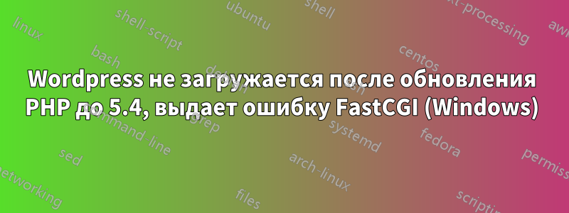 Wordpress не загружается после обновления PHP до 5.4, выдает ошибку FastCGI (Windows)