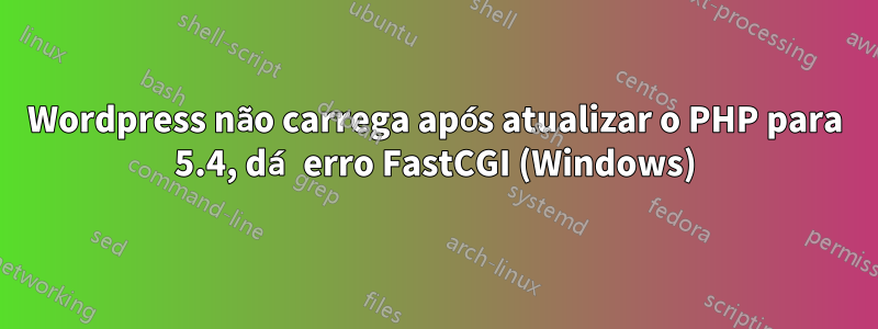 Wordpress não carrega após atualizar o PHP para 5.4, dá erro FastCGI (Windows)