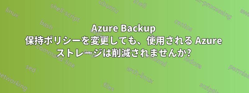 Azure Backup 保持ポリシーを変更しても、使用される Azure ストレージは削減されませんか?