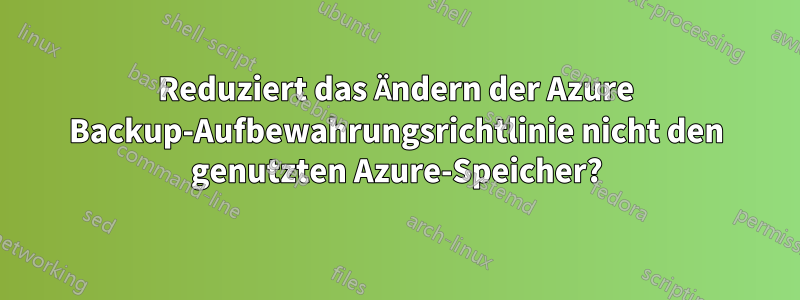 Reduziert das Ändern der Azure Backup-Aufbewahrungsrichtlinie nicht den genutzten Azure-Speicher?