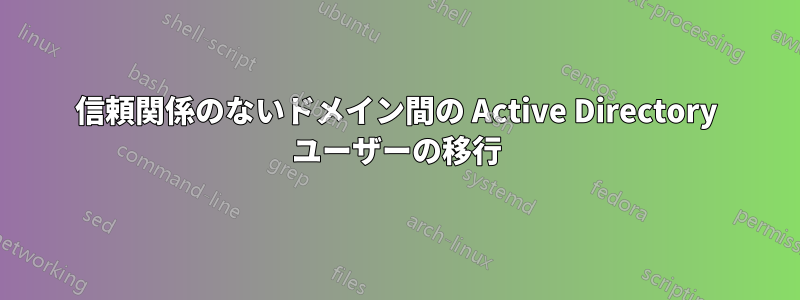 信頼関係のないドメイン間の Active Directory ユーザーの移行