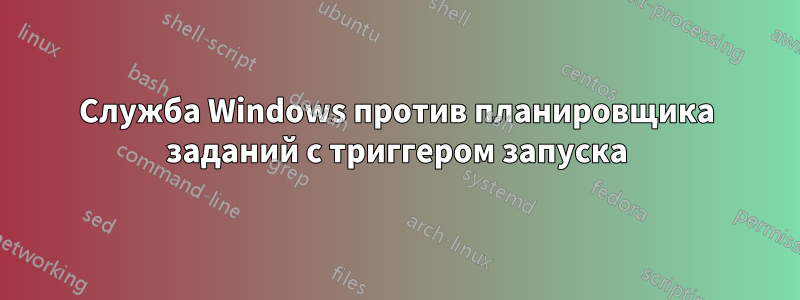 Служба Windows против планировщика заданий с триггером запуска