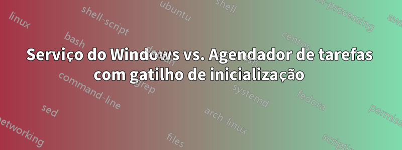 Serviço do Windows vs. Agendador de tarefas com gatilho de inicialização