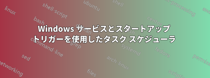 Windows サービスとスタートアップ トリガーを使用したタスク スケジューラ