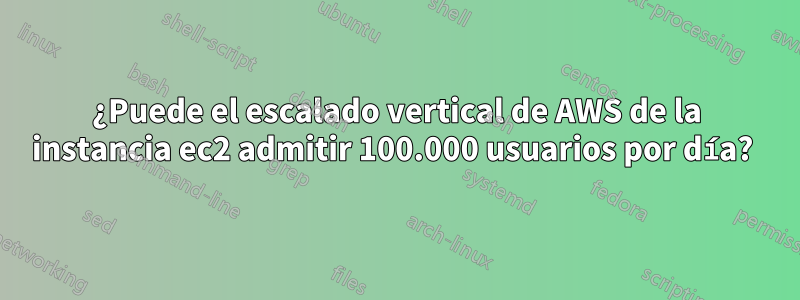 ¿Puede el escalado vertical de AWS de la instancia ec2 admitir 100.000 usuarios por día? 