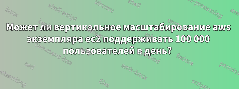 Может ли вертикальное масштабирование aws экземпляра ec2 поддерживать 100 000 пользователей в день? 