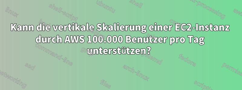 Kann die vertikale Skalierung einer EC2-Instanz durch AWS 100.000 Benutzer pro Tag unterstützen? 