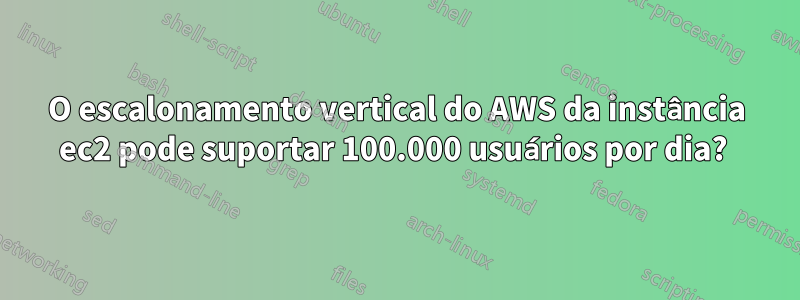 O escalonamento vertical do AWS da instância ec2 pode suportar 100.000 usuários por dia? 