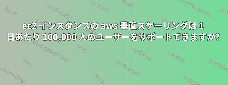 ec2 インスタンスの aws 垂直スケーリングは 1 日あたり 100,000 人のユーザーをサポートできますか? 