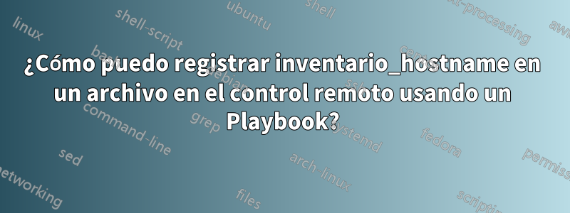 ¿Cómo puedo registrar inventario_hostname en un archivo en el control remoto usando un Playbook?