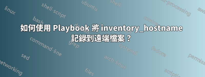 如何使用 Playbook 將 inventory_hostname 記錄到遠端檔案？