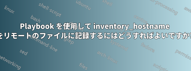 Playbook を使用して inventory_hostname をリモートのファイルに記録するにはどうすればよいですか?