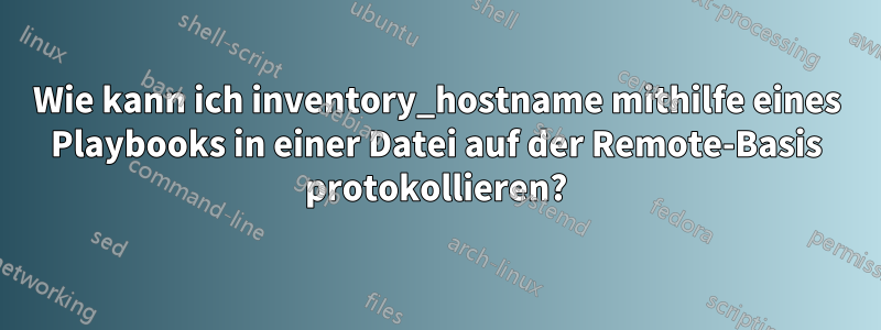 Wie kann ich inventory_hostname mithilfe eines Playbooks in einer Datei auf der Remote-Basis protokollieren?