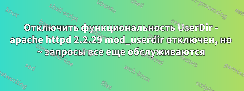 Отключить функциональность UserDir - apache httpd 2.2.29 mod_userdir отключен, но ~ запросы все еще обслуживаются