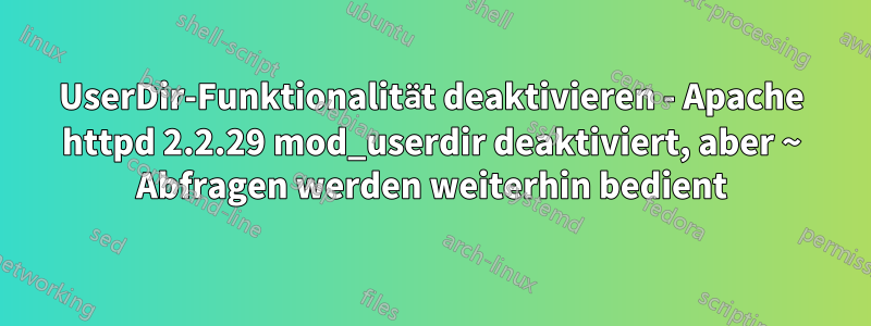 UserDir-Funktionalität deaktivieren - Apache httpd 2.2.29 mod_userdir deaktiviert, aber ~ Abfragen werden weiterhin bedient