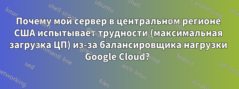 Почему мой сервер в центральном регионе США испытывает трудности (максимальная загрузка ЦП) из-за балансировщика нагрузки Google Cloud? 