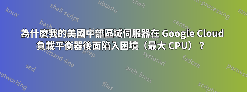 為什麼我的美國中部區域伺服器在 Google Cloud 負載平衡器後面陷入困境（最大 CPU）？ 